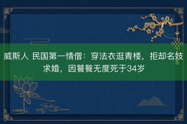 威斯人 民国第一情僧：穿法衣逛青楼，拒却名妓求婚，因饕餮无度死于34岁