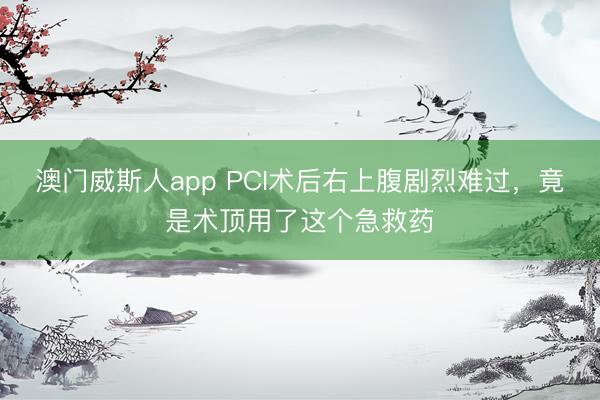 澳门威斯人app PCI术后右上腹剧烈难过，竟是术顶用了这个急救药