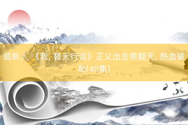 威斯人 《我， 替天行谈》正义出击爽翻天， 热血破局(45集)