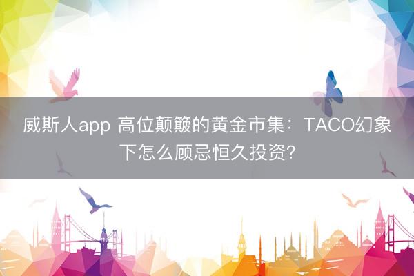 威斯人app 高位颠簸的黄金市集：TACO幻象下怎么顾忌恒久投资？