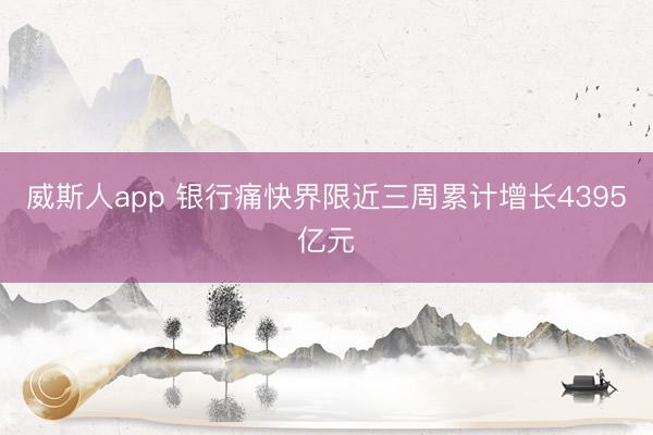 威斯人app 银行痛快界限近三周累计增长4395亿元